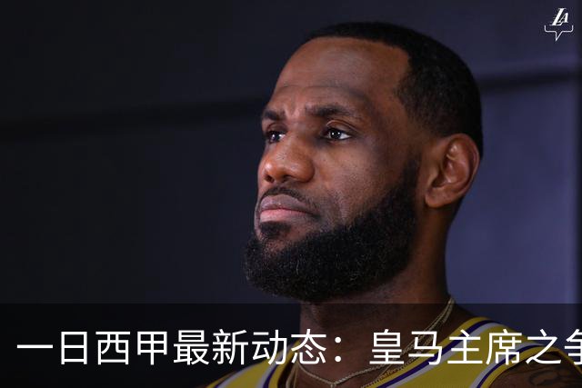一日西甲最新动态：皇马主席之争牵动转会风向，巴萨积极布局新援引进